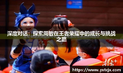 深度对话：探索周敏在王者荣耀中的成长与挑战之路