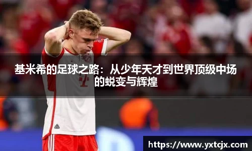 基米希的足球之路：从少年天才到世界顶级中场的蜕变与辉煌