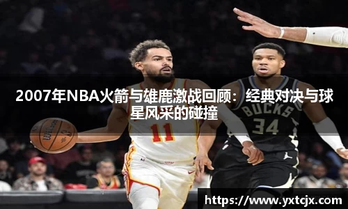 2007年NBA火箭与雄鹿激战回顾：经典对决与球星风采的碰撞